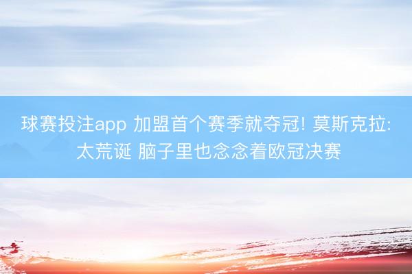 球赛投注app 加盟首个赛季就夺冠! 莫斯克拉: 太荒诞 脑子里也念念着欧冠决赛