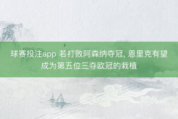 球赛投注app 若打败阿森纳夺冠， 恩里克有望成为第五位三夺欧冠的栽植