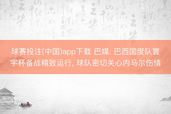 球赛投注(中国)app下载 巴媒: 巴西国度队寰宇杯备战精致运行， 球队密切关心内马尔伤情