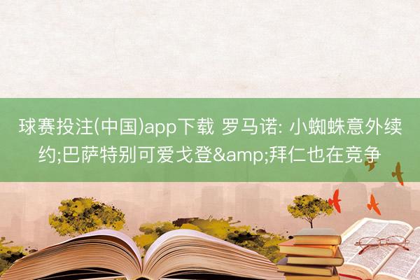 球赛投注(中国)app下载 罗马诺: 小蜘蛛意外续约;巴萨特别可爱戈登&拜仁也在竞争