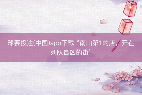 球赛投注(中国)app下载 “南山第1的店，开在列队最凶的街”