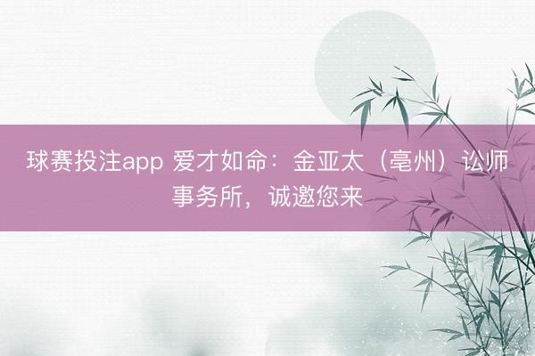 球赛投注app 爱才如命：金亚太（亳州）讼师事务所，诚邀您来