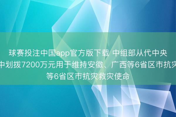 球赛投注中国app官方版下载 中组部从代中央贬责党费中划拨7200万元用于维持安徽、广西等6省区市抗灾救灾使命
