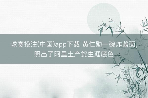 球赛投注(中国)app下载 黄仁勋一碗炸酱面，照出了阿里土产货生涯底色
