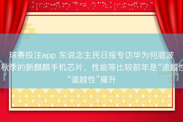 球赛投注app 东说念主民日报专访华为何庭波：本年秋季的新麒麟手机芯片，性能等比较前年是“逾越性”擢升