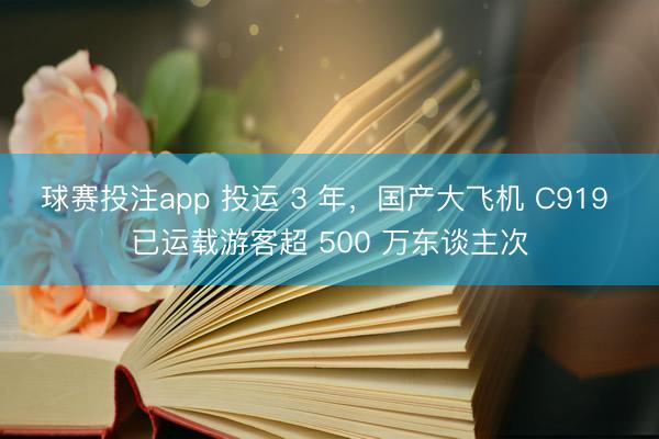 球赛投注app 投运 3 年,国产大飞机 C919 已运载游客超 500 万东谈主次