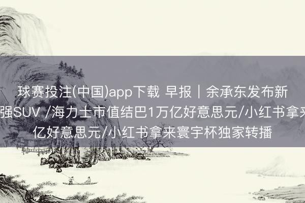球赛投注(中国)app下载 早报｜余承东发布新问界M9：地球最强SUV /海力士市值结巴1万亿好意思元/小红书拿来寰宇杯独家转播