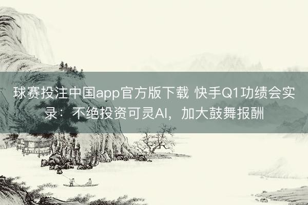 球赛投注中国app官方版下载 快手Q1功绩会实录：不绝投资可灵AI，加大鼓舞报酬