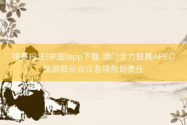 球赛投注(中国)app下载 澳门全力鼓舞APEC旅游部长会议各项规划责任