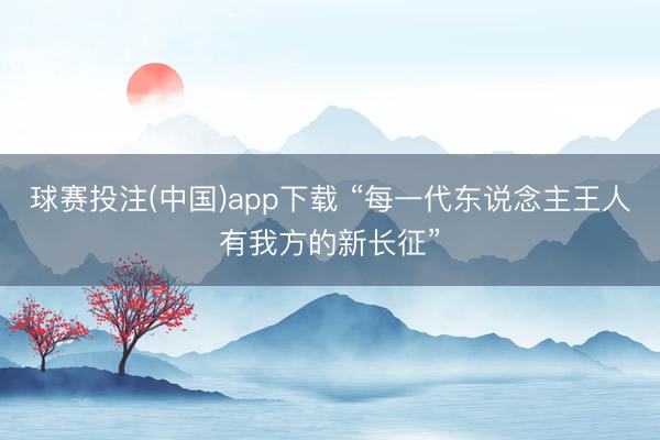 球赛投注(中国)app下载 “每一代东说念主王人有我方的新长征”
