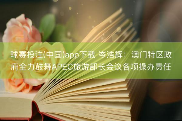 球赛投注(中国)app下载 岑浩辉：澳门特区政府全力鼓舞APEC旅游部长会议各项操办责任