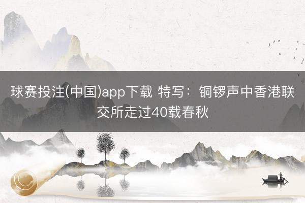 球赛投注(中国)app下载 特写：铜锣声中香港联交所走过40载春秋