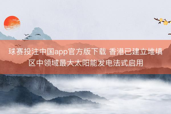 球赛投注中国app官方版下载 香港已建立堆填区中领域最大太阳能发电法式启用