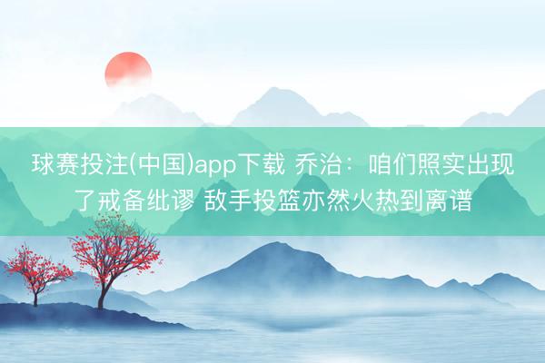 球赛投注(中国)app下载 乔治:咱们照实出现了戒备纰谬 敌手投篮亦然火热到离谱