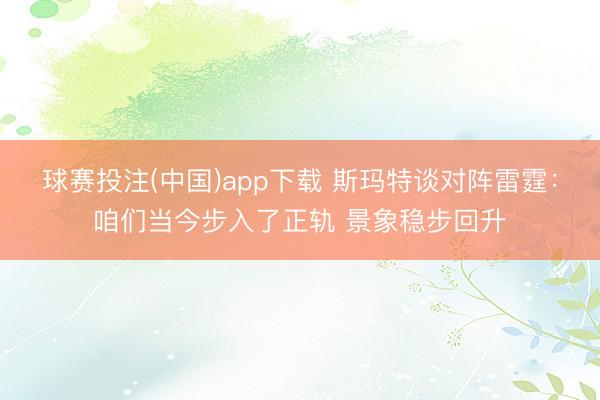 球赛投注(中国)app下载 斯玛特谈对阵雷霆：咱们当今步入了正轨 景象稳步回升
