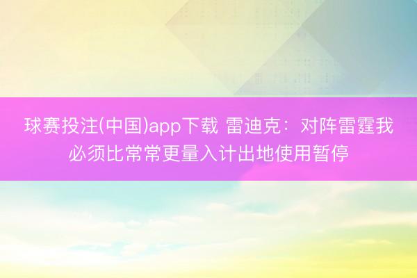 球赛投注(中国)app下载 雷迪克：对阵雷霆我必须比常常更量入计出地使用暂停