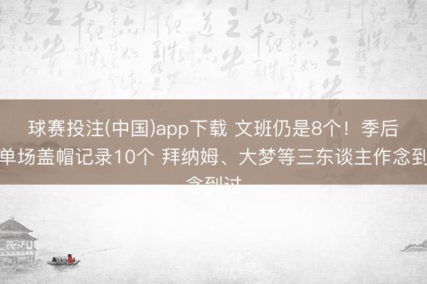 球赛投注(中国)app下载 文班仍是8个！季后赛单场盖帽记录10个 拜纳姆、大梦等三东谈主作念到过