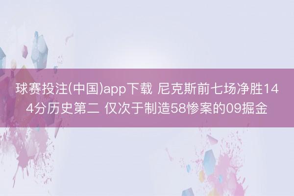 球赛投注(中国)app下载 尼克斯前七场净胜144分历史第二 仅次于制造58惨案的09掘金