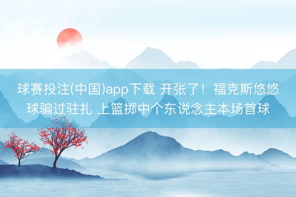 球赛投注(中国)app下载 开张了！福克斯悠悠球骗过驻扎 上篮掷中个东说念主本场首球