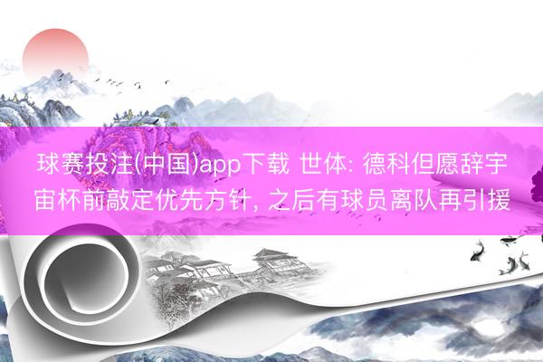 球赛投注(中国)app下载 世体: 德科但愿辞宇宙杯前敲定优先方针， 之后有球员离队再引援