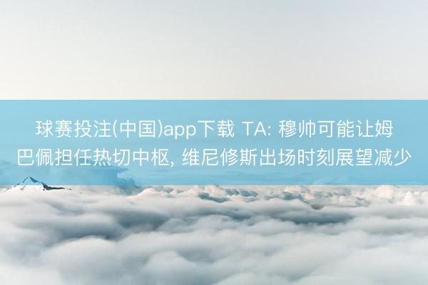 球赛投注(中国)app下载 TA: 穆帅可能让姆巴佩担任热切中枢， 维尼修斯出场时刻展望减少