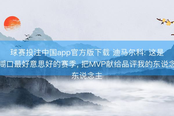 球赛投注中国app官方版下载 迪马尔科: 这是我糊口最好意思好的赛季， 把MVP献给品评我的东说念主