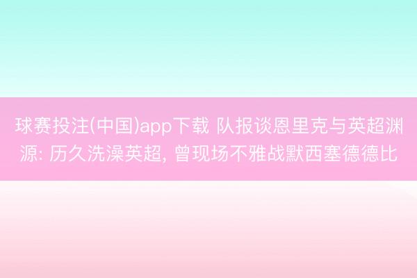 球赛投注(中国)app下载 队报谈恩里克与英超渊源: 历久洗澡英超， 曾现场不雅战默西塞德德比