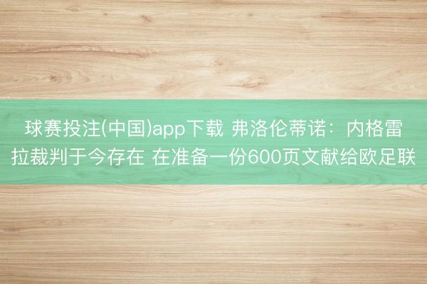 球赛投注(中国)app下载 弗洛伦蒂诺：内格雷拉裁判于今存在 在准备一份600页文献给欧足联
