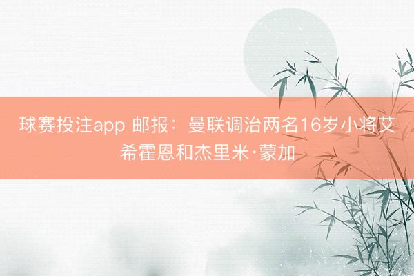 球赛投注app 邮报：曼联调治两名16岁小将艾希霍恩和杰里米·蒙加