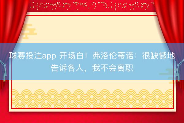 球赛投注app 开场白！弗洛伦蒂诺：很缺憾地告诉各人，我不会离职