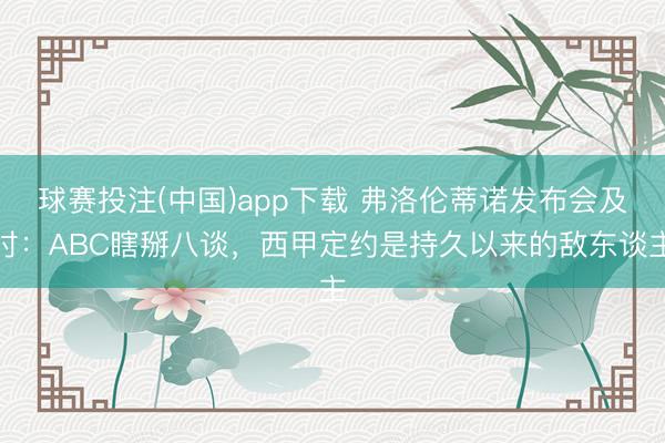 球赛投注(中国)app下载 弗洛伦蒂诺发布会及时：ABC瞎掰八谈，西甲定约是持久以来的敌东谈主
