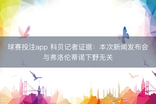 球赛投注app 科贝记者证据：本次新闻发布会与弗洛伦蒂诺下野无关