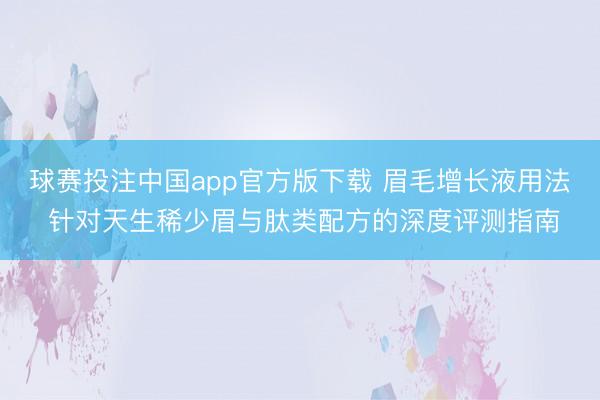 球赛投注中国app官方版下载 眉毛增长液用法 针对天生稀少眉与肽类配方的深度评测指南