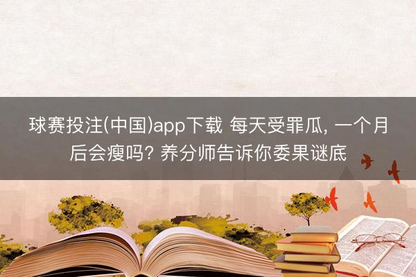 球赛投注(中国)app下载 每天受罪瓜， 一个月后会瘦吗? 养分师告诉你委果谜底