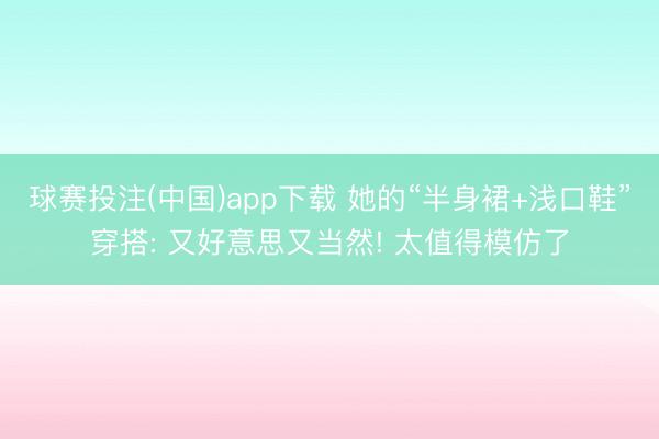 球赛投注(中国)app下载 她的“半身裙+浅口鞋”穿搭: 又好意思又当然! 太值得模仿了