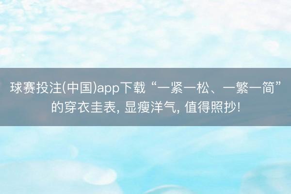 球赛投注(中国)app下载 “一紧一松、一繁一简”的穿衣圭表， 显瘦洋气， 值得照抄!