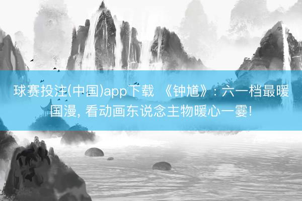球赛投注(中国)app下载 《钟馗》: 六一档最暖国漫， 看动画东说念主物暖心一霎!