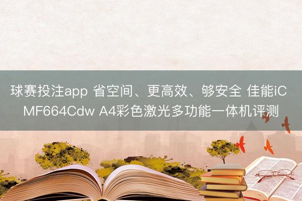 球赛投注app 省空间、更高效、够安全 佳能iC MF664Cdw A4彩色激光多功能一体机评测