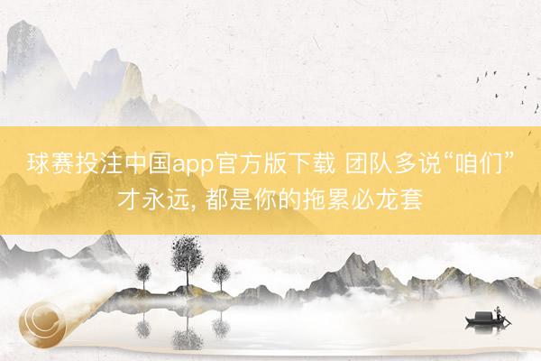 球赛投注中国app官方版下载 团队多说“咱们”才永远， 都是你的拖累必龙套