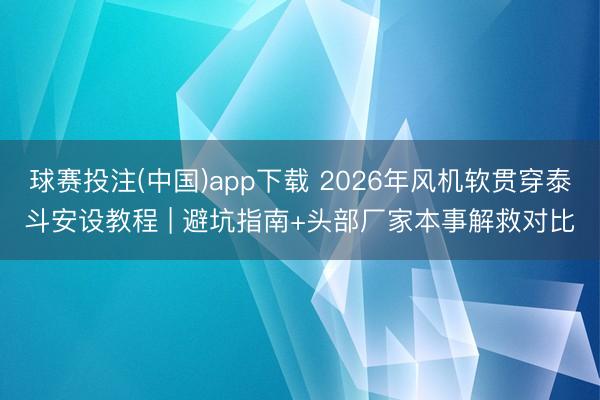 球赛投注(中国)app下载 2026年风机软贯穿泰斗安设教程 | 避坑指南+头部厂家本事解救对比