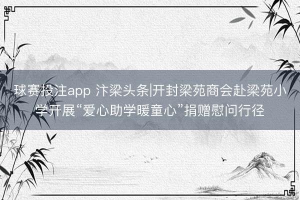 球赛投注app 汴梁头条|开封梁苑商会赴梁苑小学开展“爱心助学暖童心”捐赠慰问行径