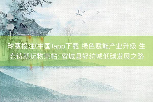 球赛投注(中国)app下载 绿色赋能产业升级 生态铸就玩物柬帖: 容城县轻纺城低碳发展之路