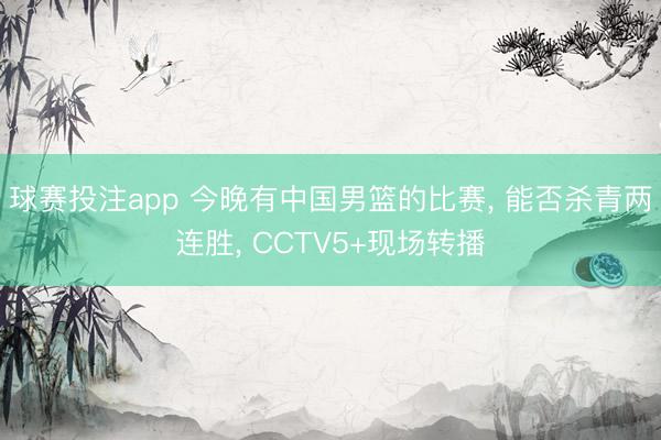 球赛投注app 今晚有中国男篮的比赛, 能否杀青两连胜, CCTV5+现场转播