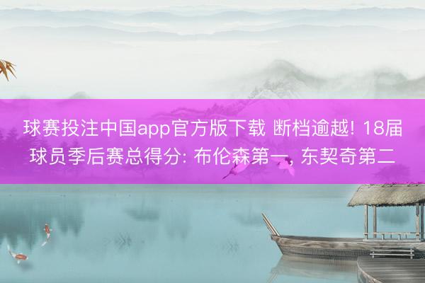 球赛投注中国app官方版下载 断档逾越! 18届球员季后赛总得分: 布伦森第一, 东契奇第二