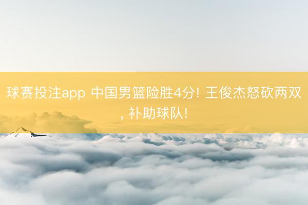 球赛投注app 中国男篮险胜4分! 王俊杰怒砍两双， 补助球队!