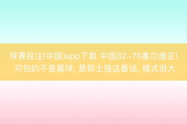 球赛投注(中国)app下载 中国82-78塞尔维亚! 可怕的不是赢球， 是郭士强这番话， 模式很大