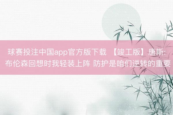 球赛投注中国app官方版下载 【竣工版】唐斯: 布伦森回想时我轻装上阵 防护是咱们逆转的重要