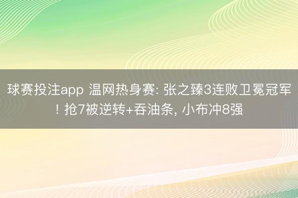 球赛投注app 温网热身赛: 张之臻3连败卫冕冠军! 抢7被逆转+吞油条， 小布冲8强