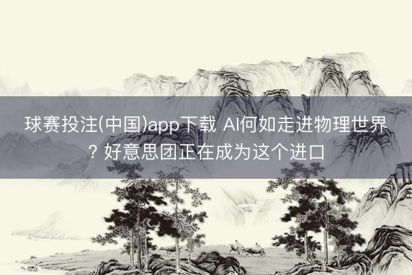 球赛投注(中国)app下载 AI何如走进物理世界? 好意思团正在成为这个进口