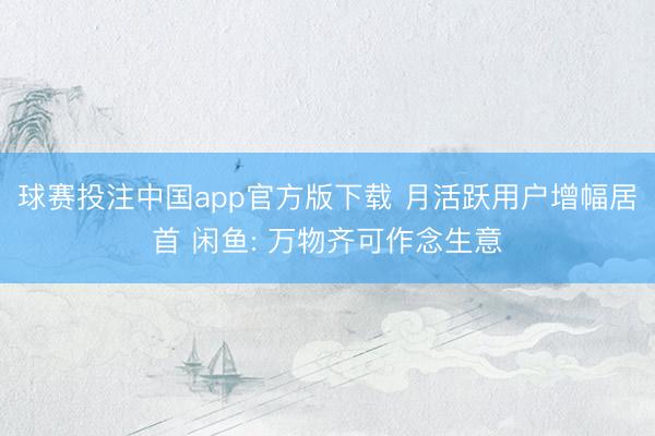 球赛投注中国app官方版下载 月活跃用户增幅居首 闲鱼: 万物齐可作念生意